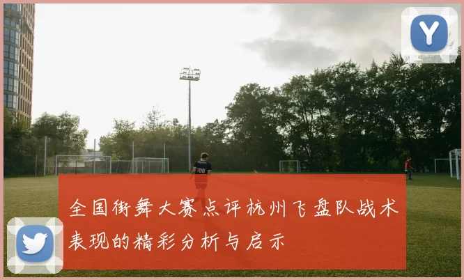 全国街舞大赛点评杭州飞盘队战术表现的精彩分析与启示