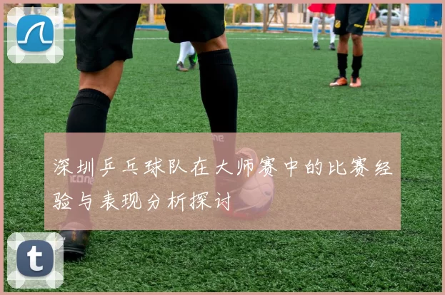 深圳乒乓球队在大师赛中的比赛经验与表现分析探讨