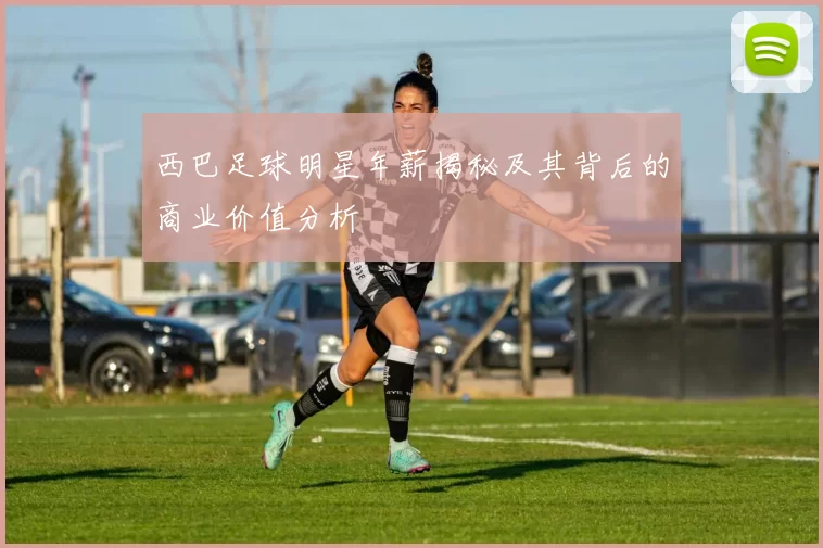 西巴足球明星年薪揭秘及其背后的商业价值分析