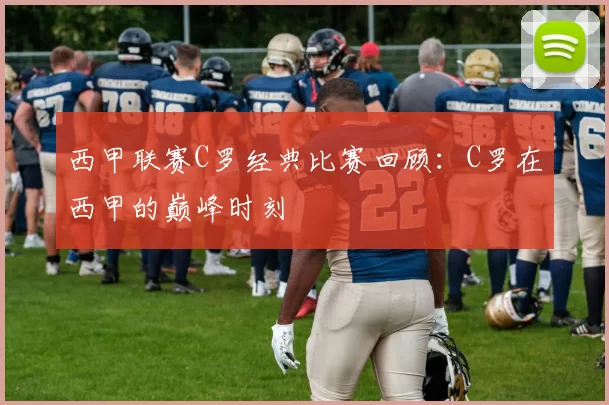 西甲联赛C罗经典比赛回顾：C罗在西甲的巅峰时刻