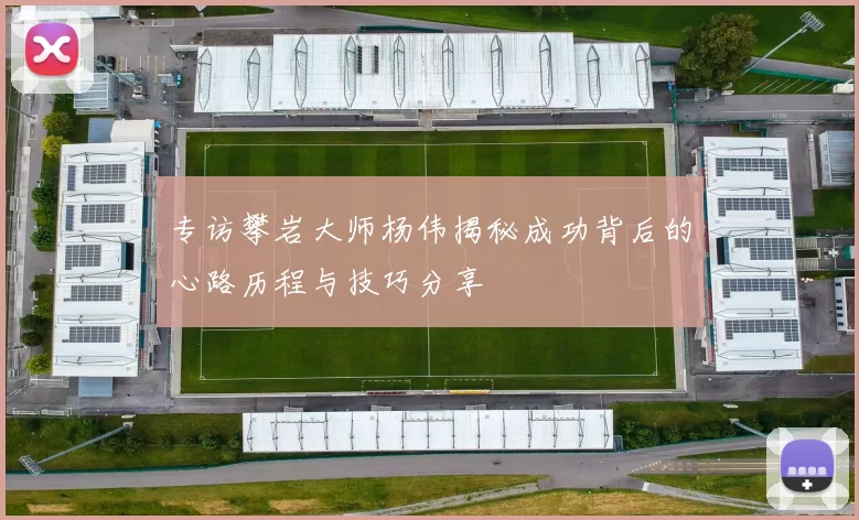 专访攀岩大师杨伟揭秘成功背后的心路历程与技巧分享