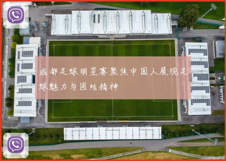 成都足球明星赛聚焦中国人展现足球魅力与团结精神