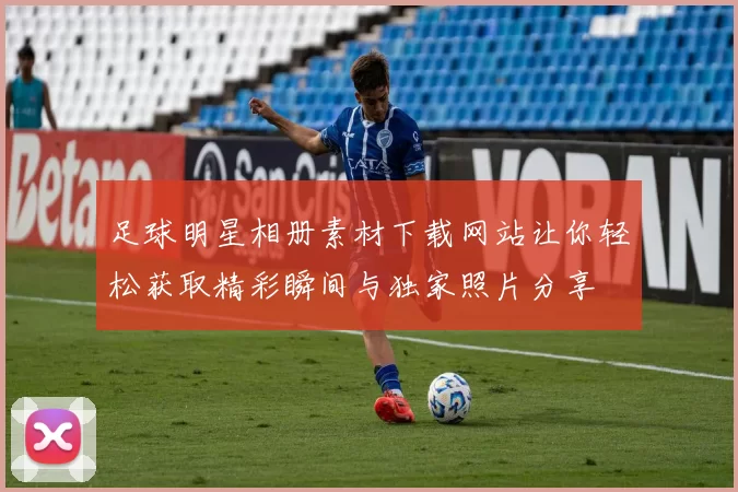 足球明星相册素材下载网站让你轻松获取精彩瞬间与独家照片分享