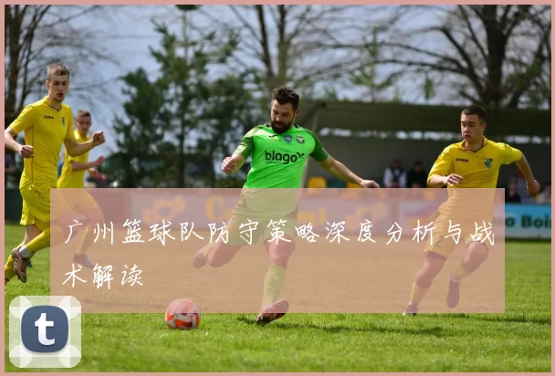 广州篮球队防守策略深度分析与战术解读