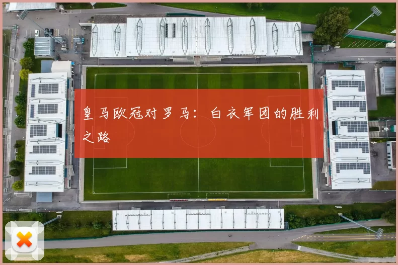 皇马欧冠对罗马：白衣军团的胜利之路