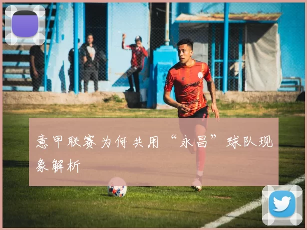 意甲联赛为何共用“永昌”球队现象解析