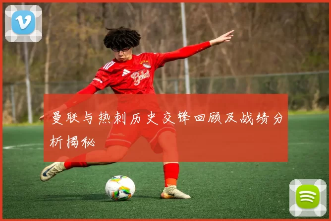 曼联与热刺历史交锋回顾及战绩分析揭秘