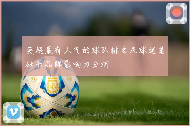 英超最有人气的球队排名及球迷基础和品牌影响力分析