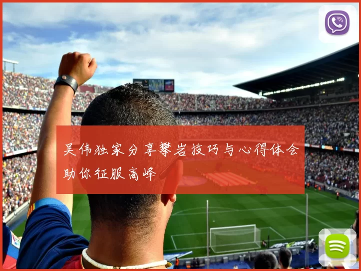 吴伟独家分享攀岩技巧与心得体会助你征服高峰