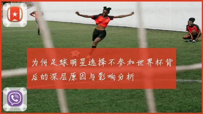 为何足球明星选择不参加世界杯背后的深层原因与影响分析