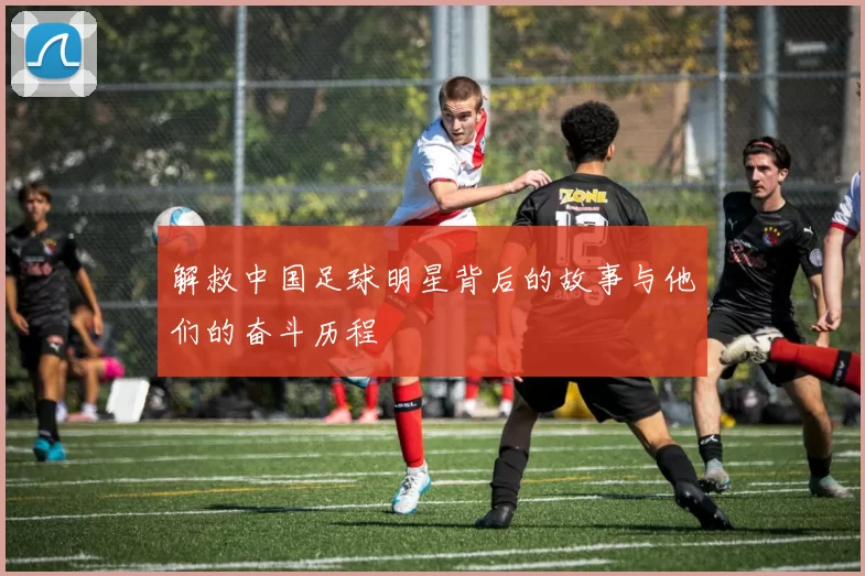 解救中国足球明星背后的故事与他们的奋斗历程