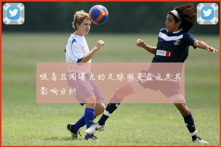 吸毒丑闻曝光的足球明星盘点及其影响分析