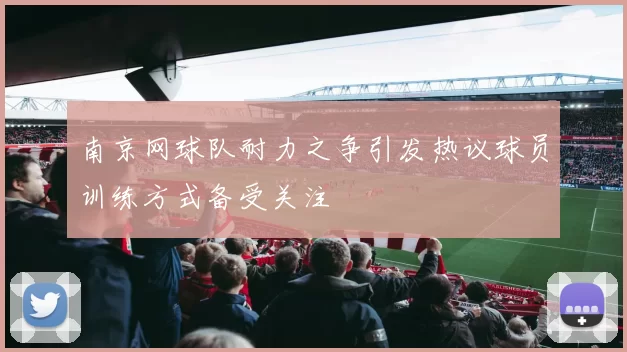 南京网球队耐力之争引发热议球员训练方式备受关注