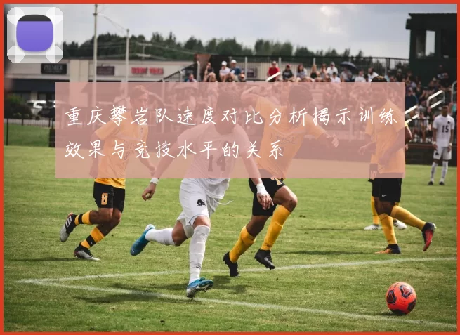 重庆攀岩队速度对比分析揭示训练效果与竞技水平的关系