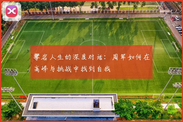 攀岩人生的深度对话：周军如何在高峰与挑战中找到自我