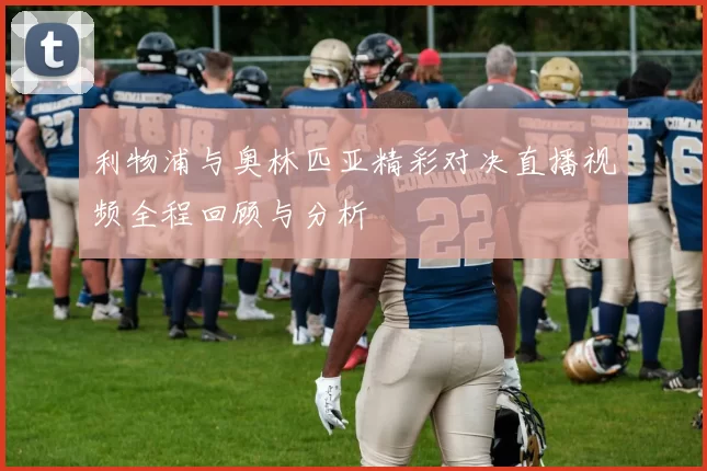 利物浦与奥林匹亚精彩对决直播视频全程回顾与分析