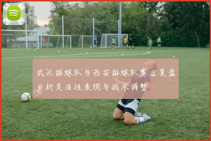 武汉排球队与西安排球队赛后复盘分析灵活性表现与战术调整