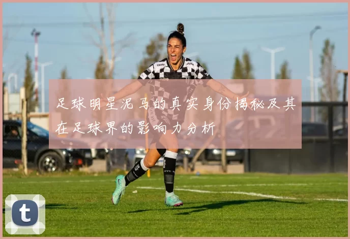 足球明星泥马的真实身份揭秘及其在足球界的影响力分析
