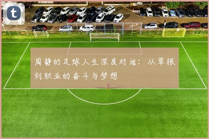 周静的足球人生深度对话：从草根到职业的奋斗与梦想