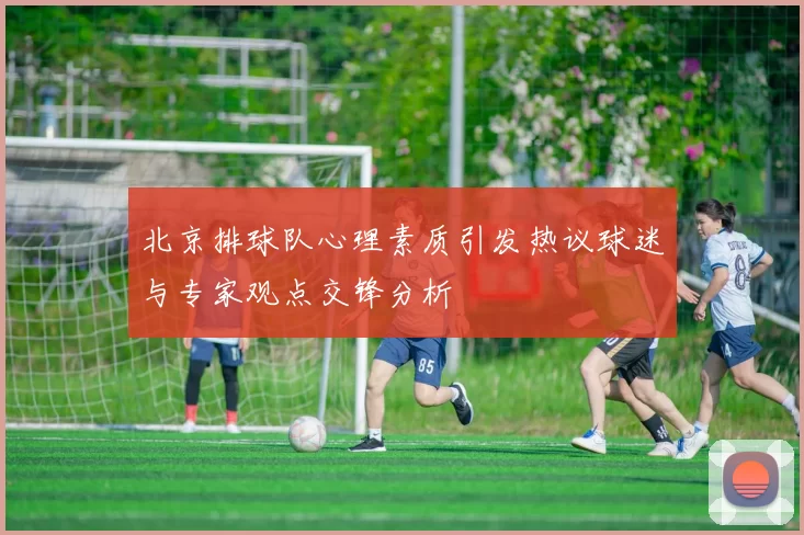 北京排球队心理素质引发热议球迷与专家观点交锋分析