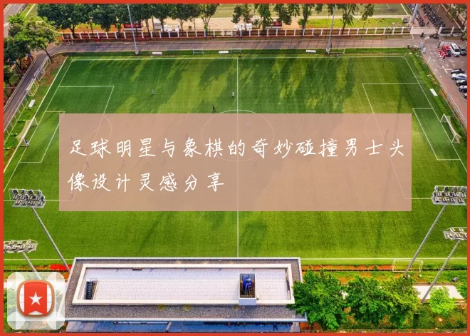 足球明星与象棋的奇妙碰撞男士头像设计灵感分享