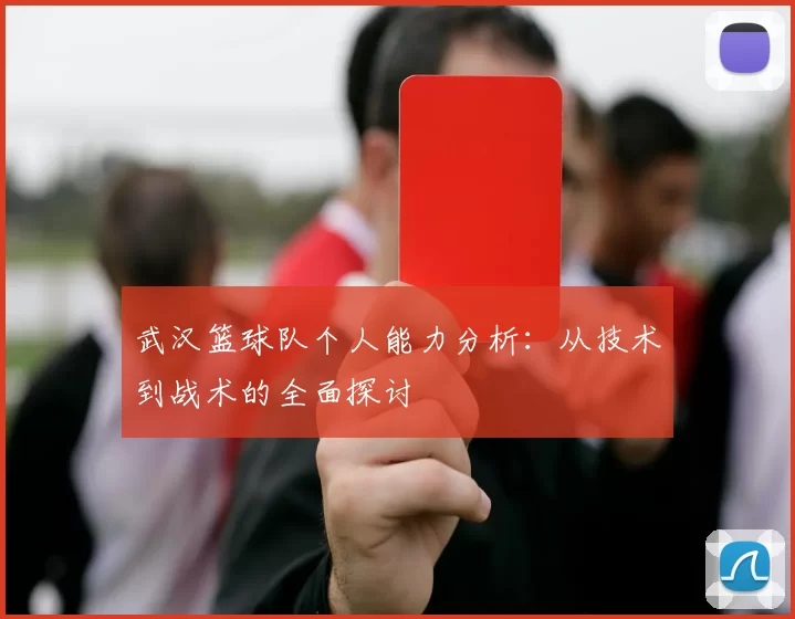武汉篮球队个人能力分析：从技术到战术的全面探讨