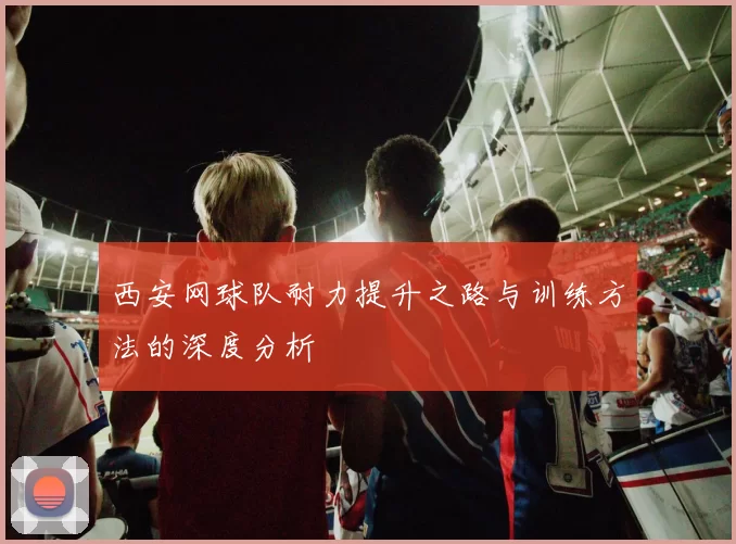 西安网球队耐力提升之路与训练方法的深度分析