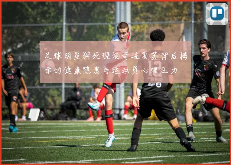 足球明星猝死现场奇迹复苏背后揭示的健康隐患与运动员心理压力