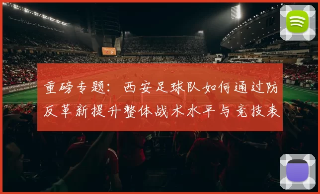 重磅专题：西安足球队如何通过防反革新提升整体战术水平与竞技表现
