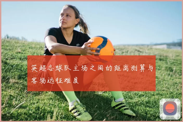 英超各球队主场之间的距离测算与客场远征难度