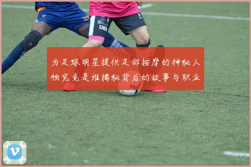 为足球明星提供足部按摩的神秘人物究竟是谁揭秘背后的故事与职业生涯