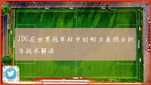 JDG在世界冠军杯中的耐力表现分析与战术解读