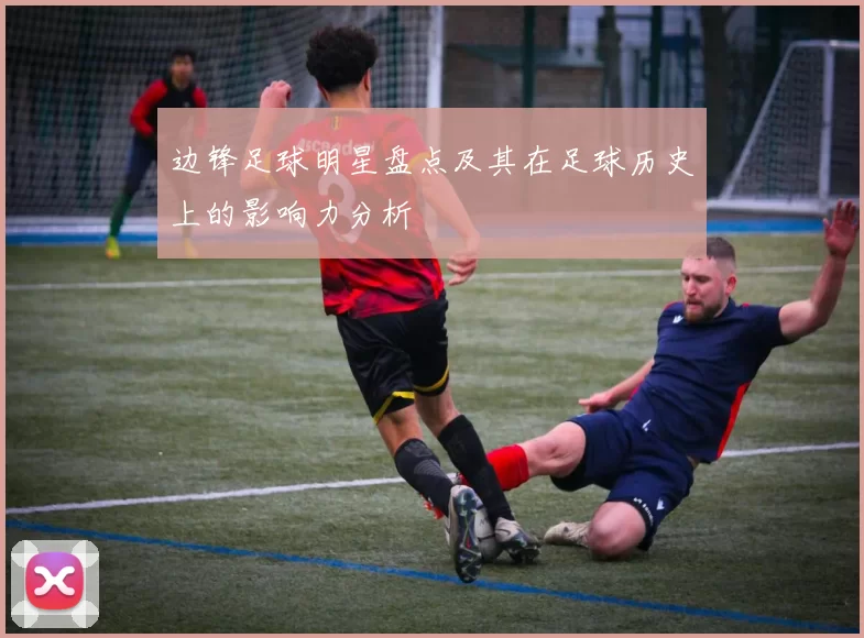 边锋足球明星盘点及其在足球历史上的影响力分析