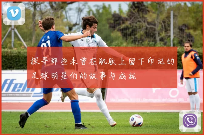 探寻那些未曾在肌肤上留下印记的足球明星们的故事与成就
