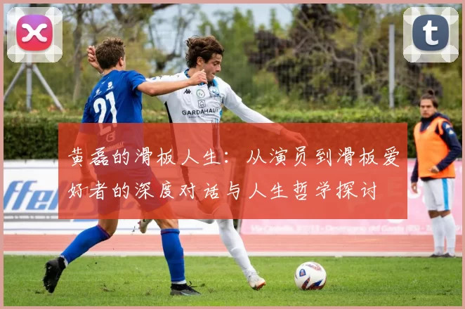 黄磊的滑板人生：从演员到滑板爱好者的深度对话与人生哲学探讨