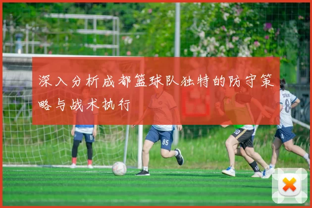 深入分析成都篮球队独特的防守策略与战术执行