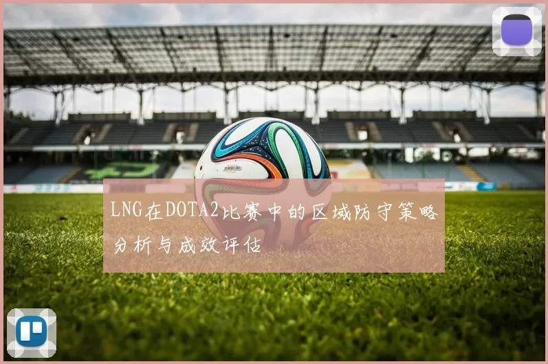 LNG在DOTA2比赛中的区域防守策略分析与成效评估