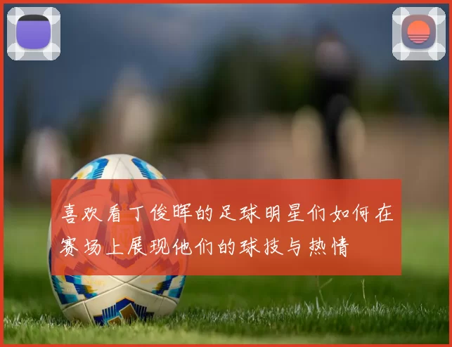 喜欢看丁俊晖的足球明星们如何在赛场上展现他们的球技与热情