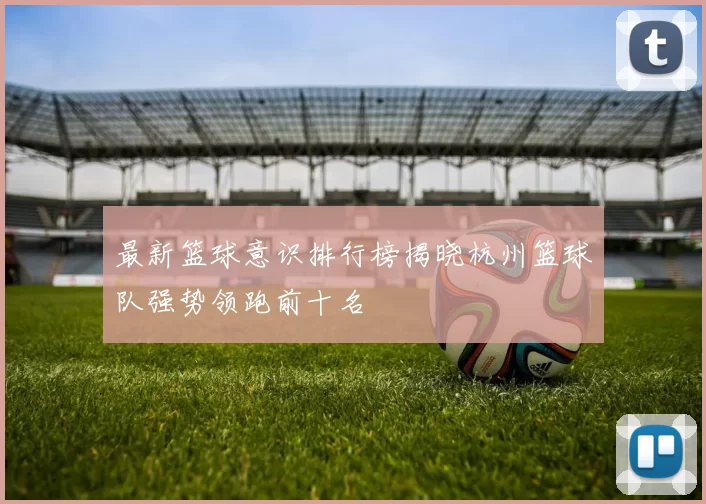 最新篮球意识排行榜揭晓杭州篮球队强势领跑前十名