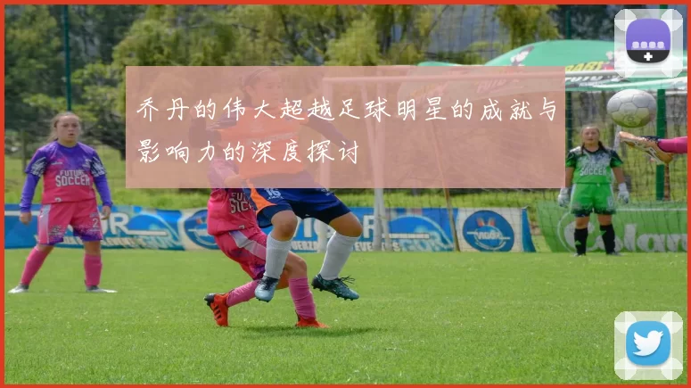 乔丹的伟大超越足球明星的成就与影响力的深度探讨
