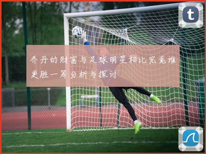 乔丹的财富与足球明星相比究竟谁更胜一筹分析与探讨