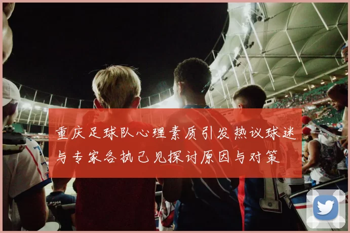 重庆足球队心理素质引发热议球迷与专家各执己见探讨原因与对策