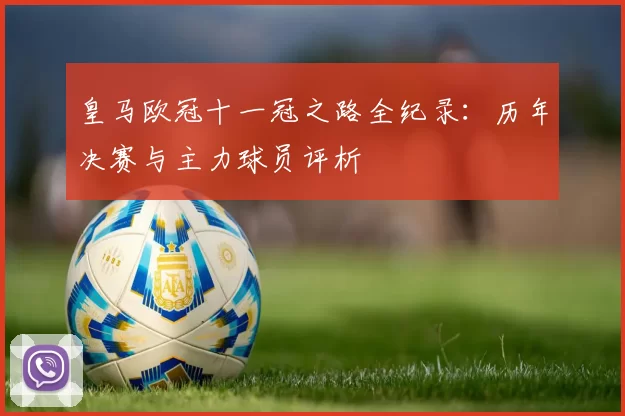 皇马欧冠十一冠之路全纪录：历年决赛与主力球员评析