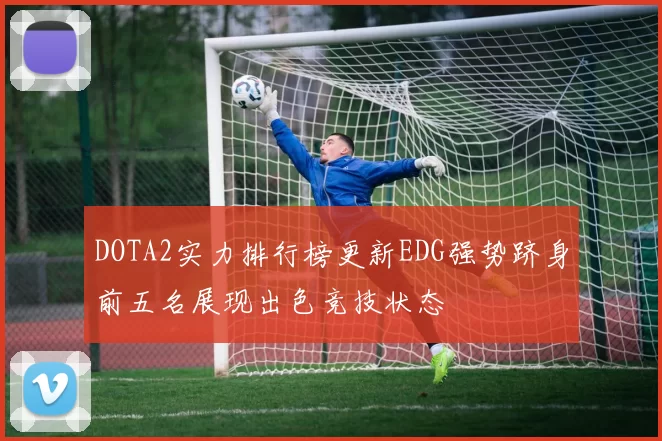 DOTA2实力排行榜更新EDG强势跻身前五名展现出色竞技状态