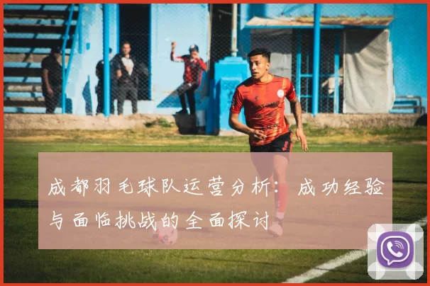 成都羽毛球队运营分析：成功经验与面临挑战的全面探讨