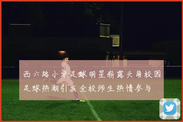 西六路小学足球明星崭露头角校园足球热潮引发全校师生热情参与