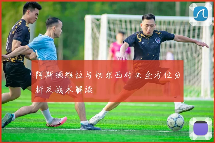 阿斯顿维拉与切尔西对决全方位分析及战术解读