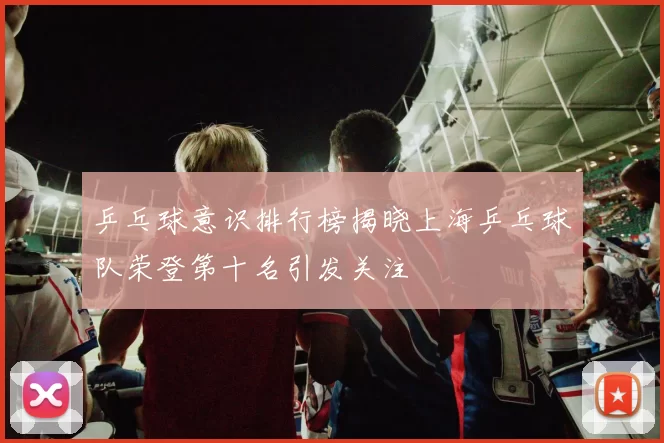 乒乓球意识排行榜揭晓上海乒乓球队荣登第十名引发关注