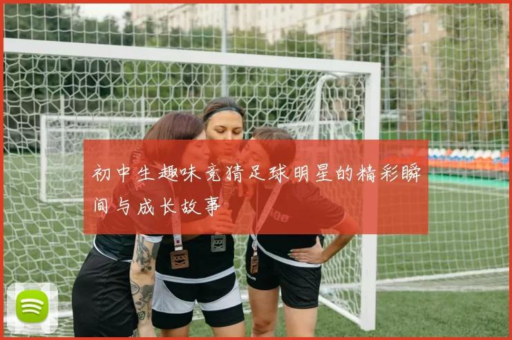 初中生趣味竞猜足球明星的精彩瞬间与成长故事
