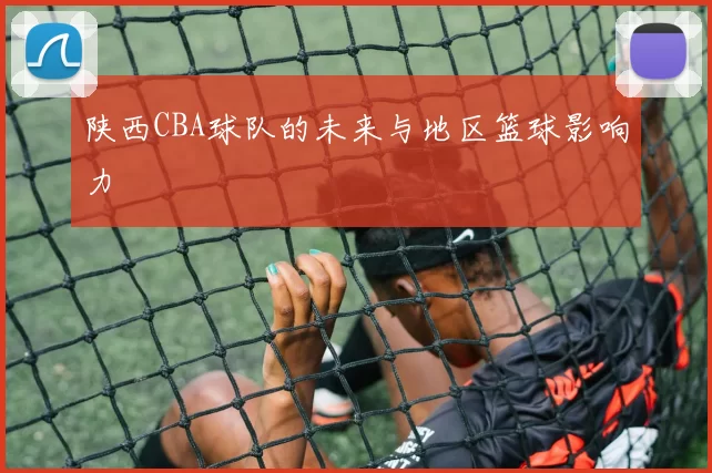 陕西CBA球队的未来与地区篮球影响力